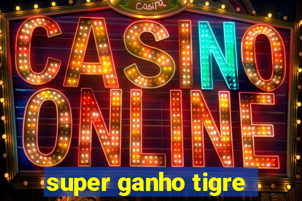 super ganho tigre