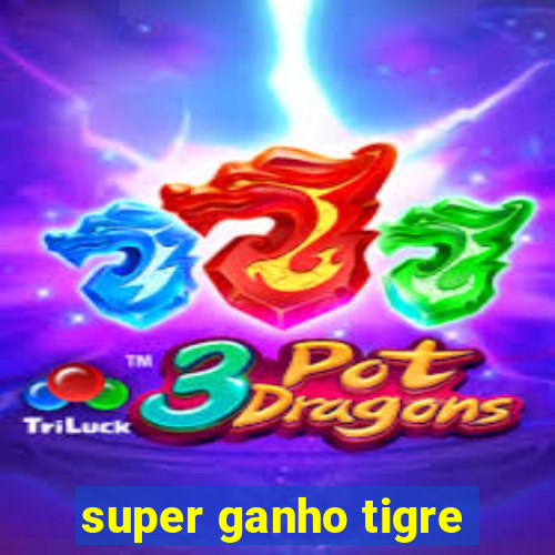 super ganho tigre