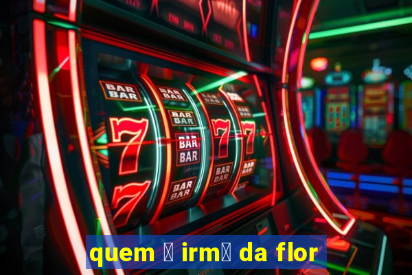 quem 茅 irm茫 da flor