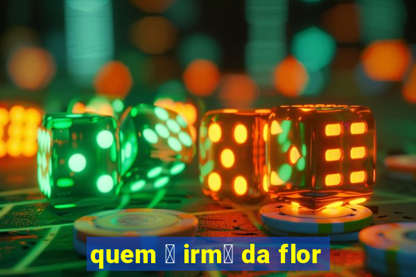 quem 茅 irm茫 da flor