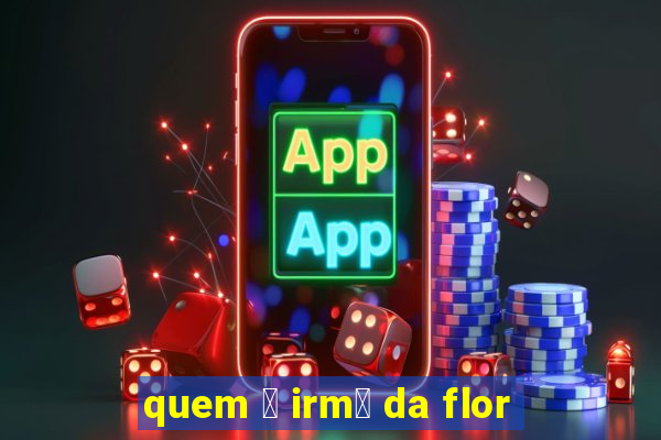 quem 茅 irm茫 da flor