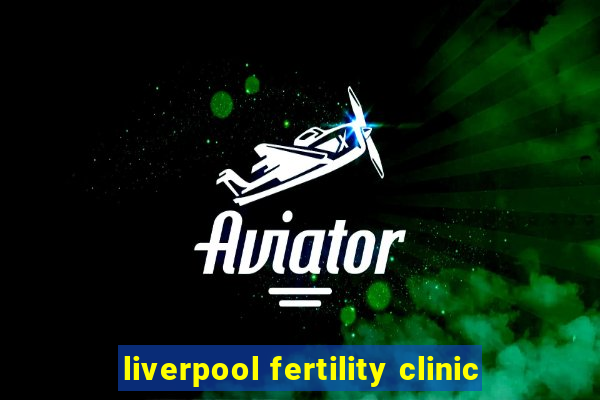 liverpool fertility clinic