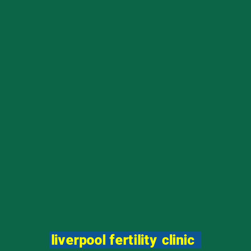 liverpool fertility clinic