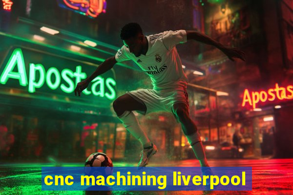 cnc machining liverpool