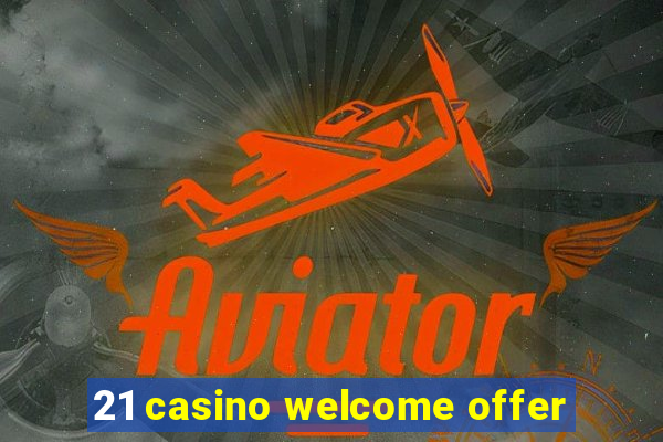 21 casino welcome offer