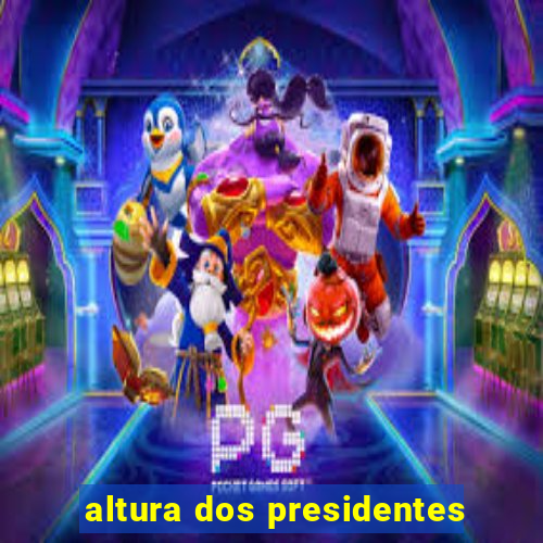 altura dos presidentes