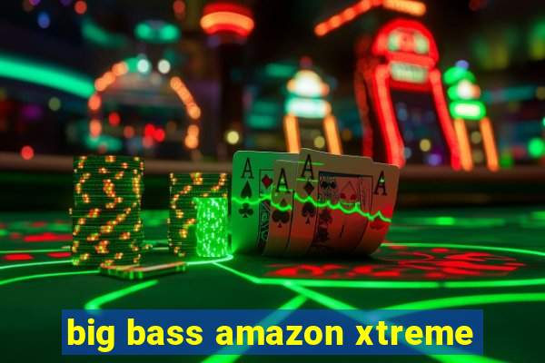 big bass amazon xtreme