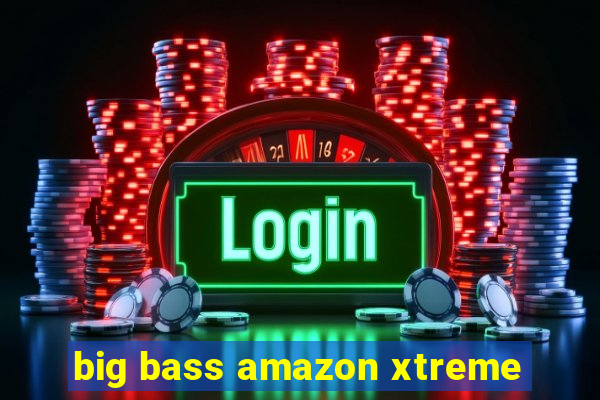 big bass amazon xtreme