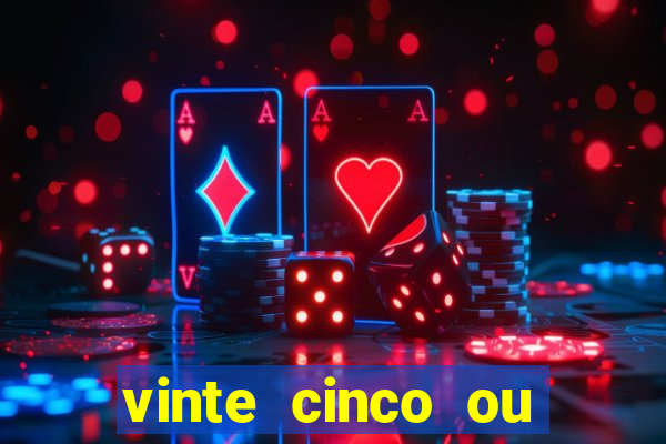 vinte cinco ou vinte e cinco