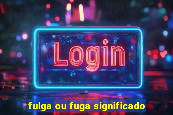 fulga ou fuga significado