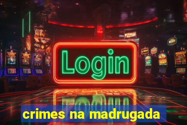 crimes na madrugada