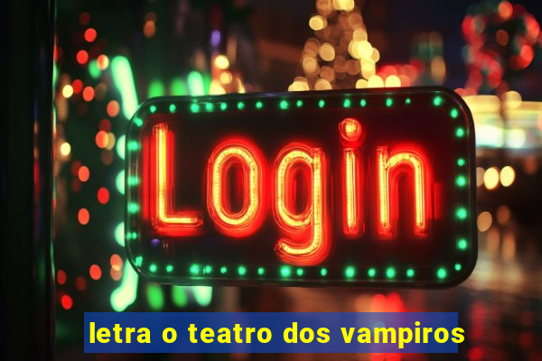 letra o teatro dos vampiros