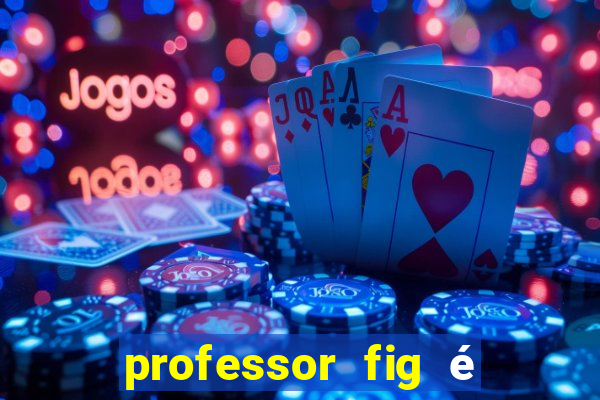 professor fig é do mal