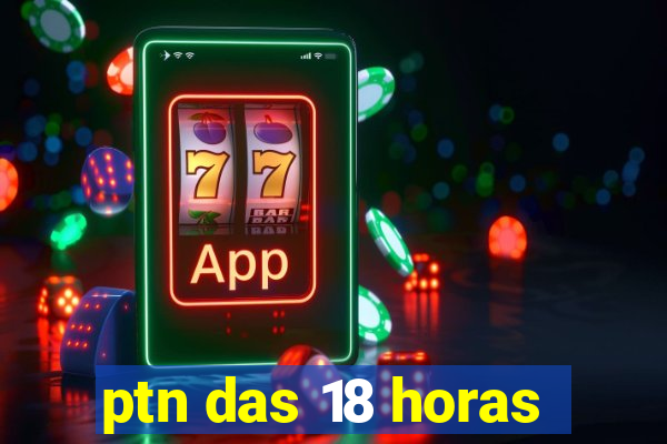 ptn das 18 horas