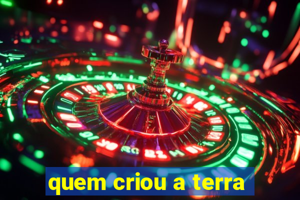 quem criou a terra