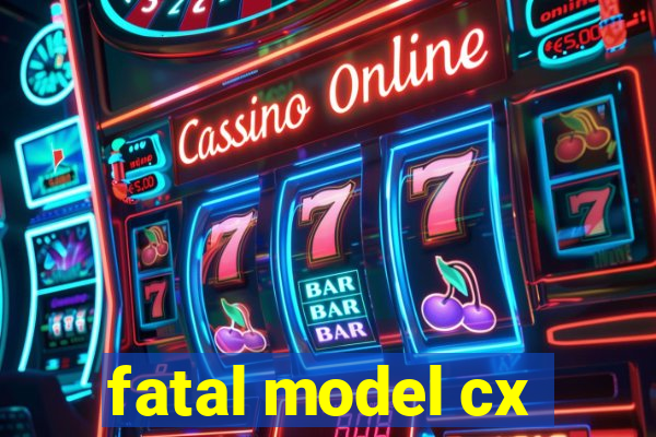 fatal model cx