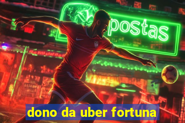 dono da uber fortuna