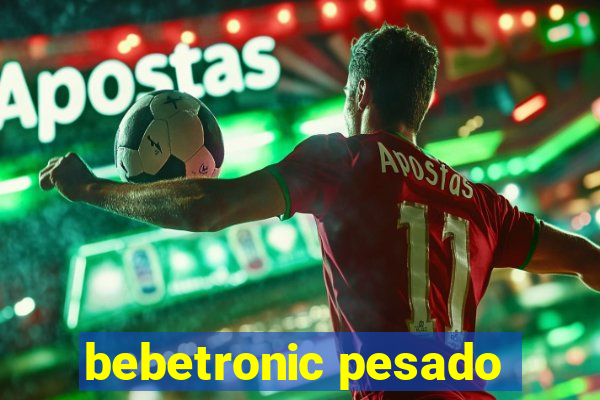 bebetronic pesado