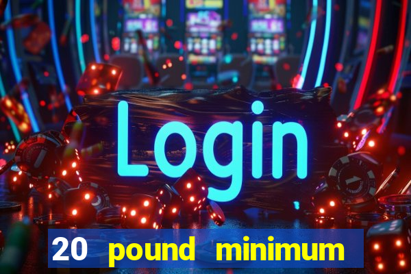 20 pound minimum deposit online casino