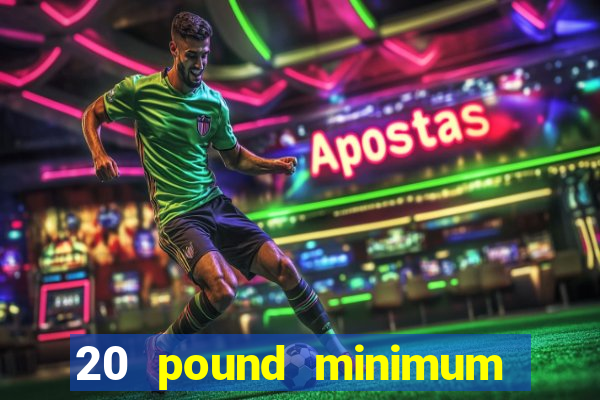 20 pound minimum deposit online casino