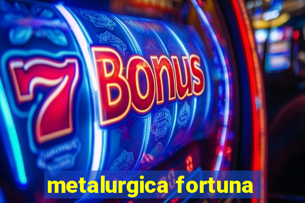 metalurgica fortuna