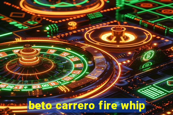 beto carrero fire whip