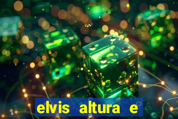 elvis altura e peso elvis bugalu altura e