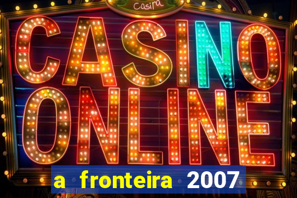 a fronteira 2007 filme completo download