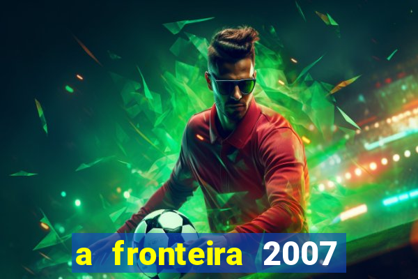 a fronteira 2007 filme completo download