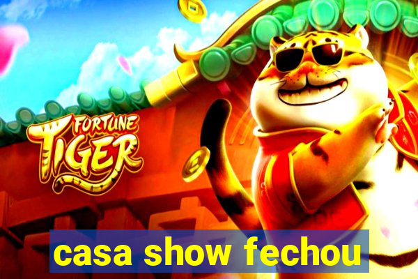 casa show fechou