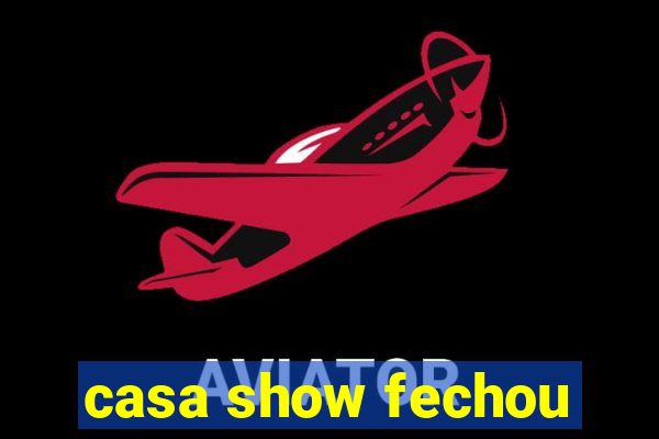 casa show fechou