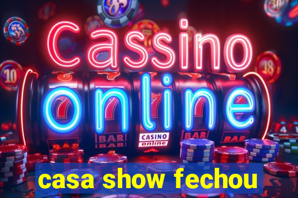 casa show fechou