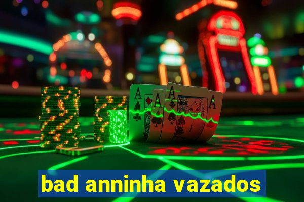 bad anninha vazados