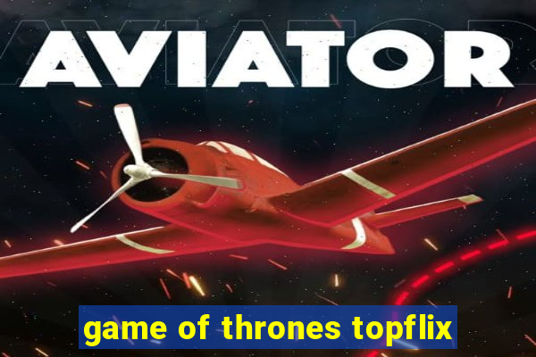 game of thrones topflix