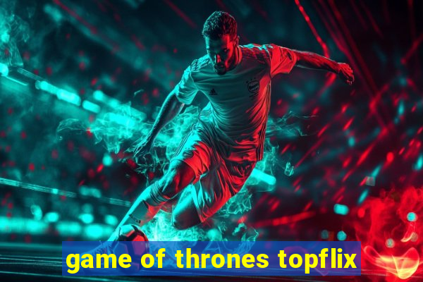 game of thrones topflix