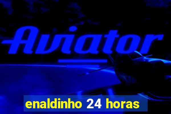 enaldinho 24 horas