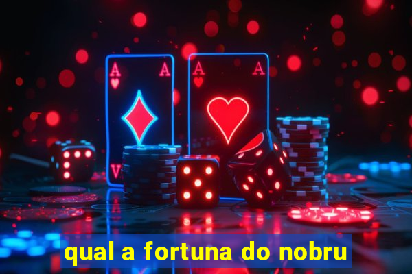 qual a fortuna do nobru