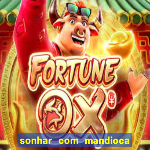 sonhar com mandioca jogo do bicho