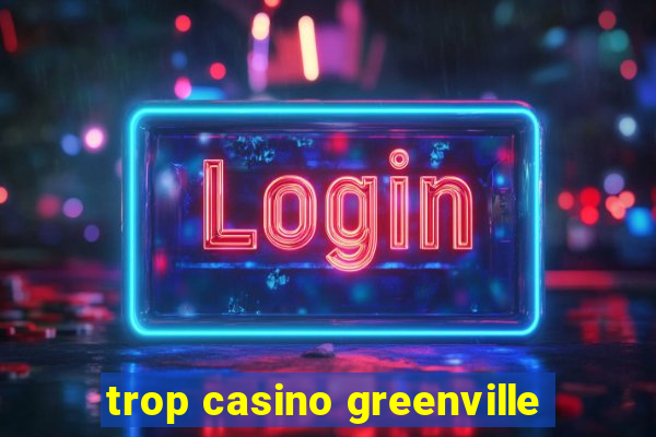 trop casino greenville