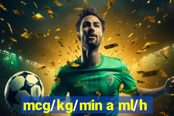 mcg/kg/min a ml/h