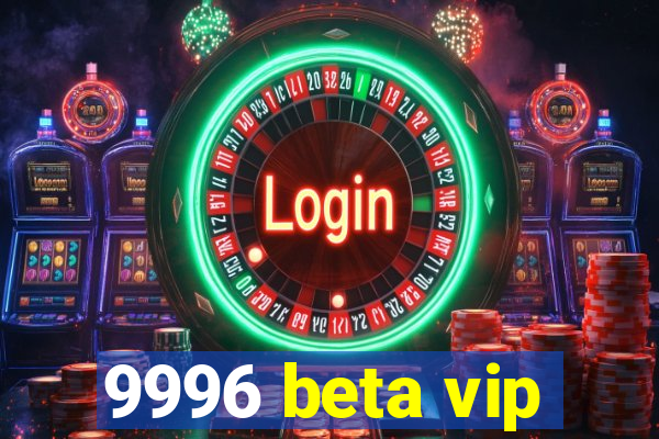 9996 beta vip