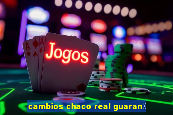 cambios chaco real guaran铆