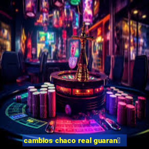 cambios chaco real guaran铆