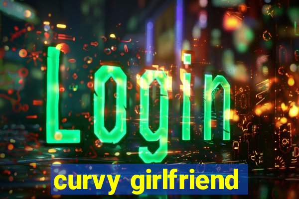 curvy girlfriend