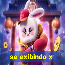 se exibindo x