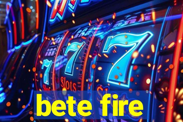 bete fire