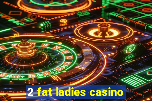 2 fat ladies casino