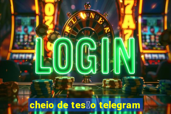 cheio de tes茫o telegram