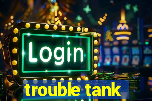 trouble tank