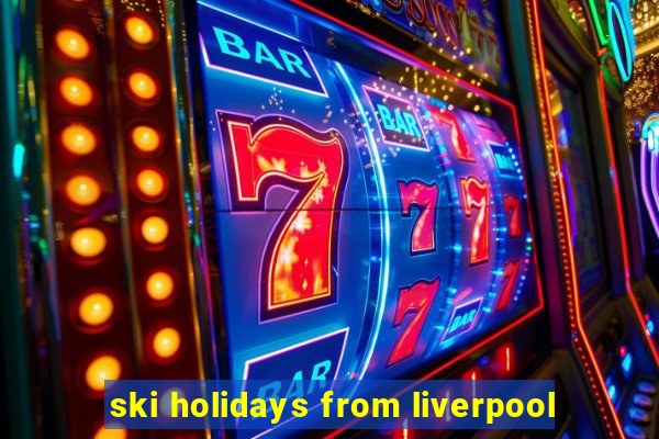 ski holidays from liverpool